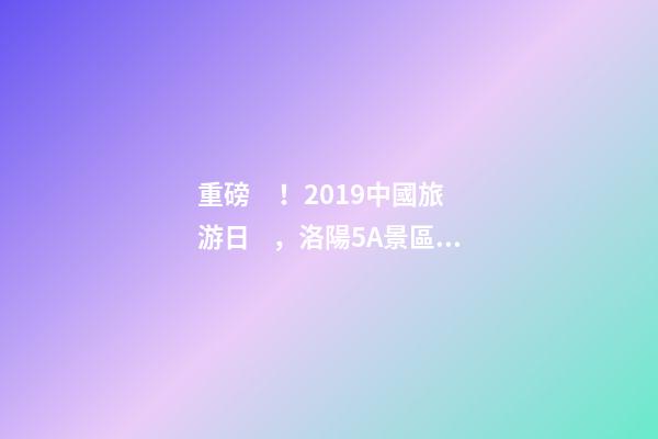 重磅！2019中國旅游日，洛陽5A景區(qū)白云免費請你游山玩水！